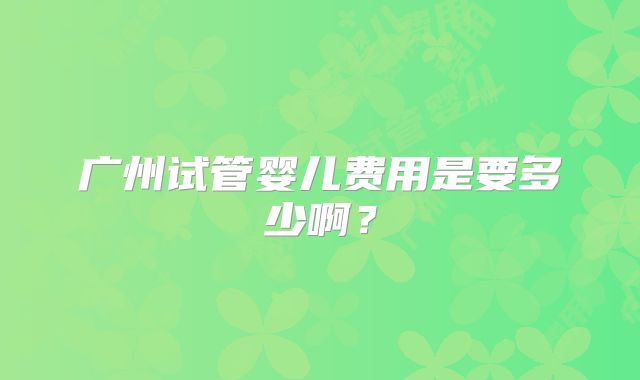 广州试管婴儿费用是要多少啊？