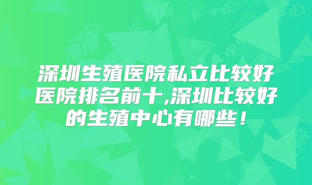 深圳生殖医院私立比较好医院排名前十,深圳比较好的生殖中心有哪些！