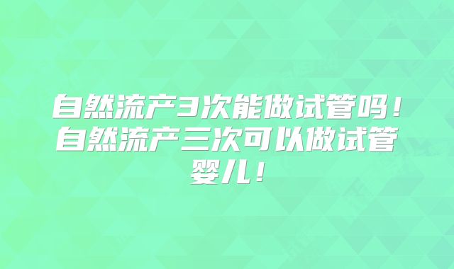 自然流产3次能做试管吗！自然流产三次可以做试管婴儿！