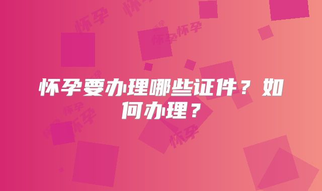 怀孕要办理哪些证件?如何办理?