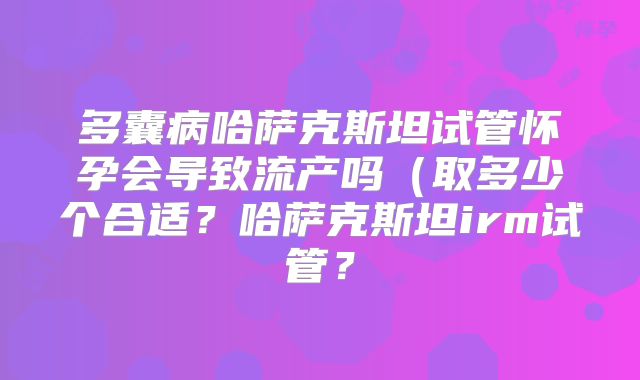 多囊病哈萨克斯坦试管怀孕会导致流产吗（取多少个合适？哈萨克斯坦irm试管？