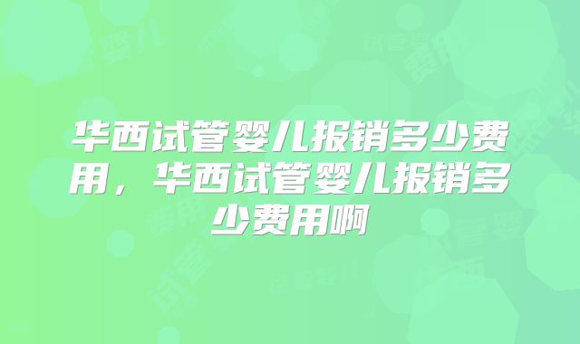 华西试管婴儿报销多少费用,华西试管婴儿报销多少费用啊