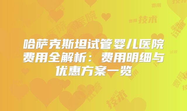 哈萨克斯坦试管婴儿医院费用全解析:费用明细与优惠方案一览