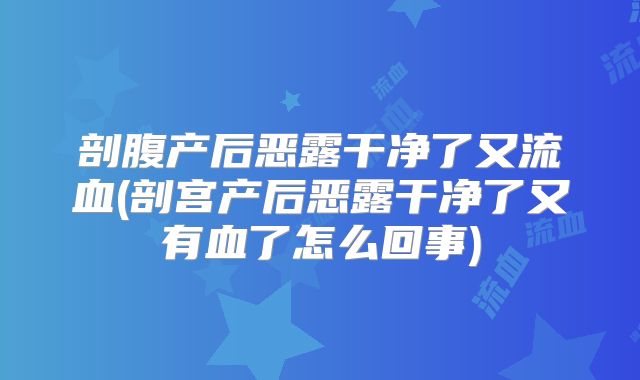 剖腹产后恶露干净了又流血(剖宫产后恶露干净了又有血了怎么回事)