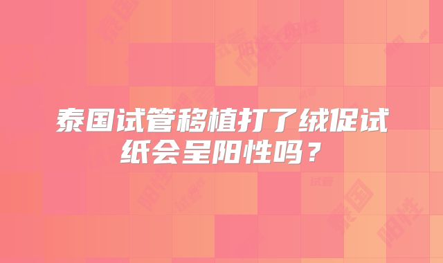 泰国试管移植打了绒促试纸会呈阳性吗?