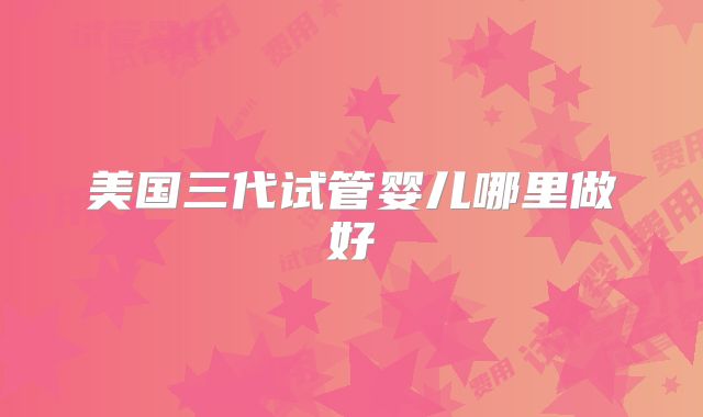 美国三代试管婴儿哪里做好