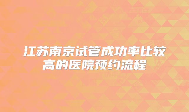 江苏南京试管成功率比较高的医院预约流程