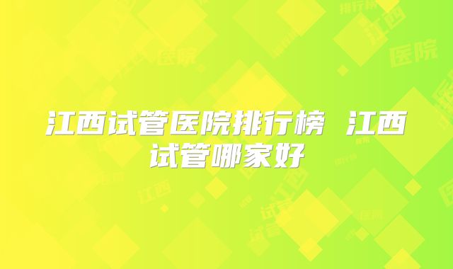 江西试管医院排行榜 江西试管哪家好