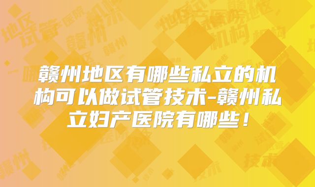 赣州地区有哪些私立的机构可以做试管技术-赣州私立妇产医院有哪些！