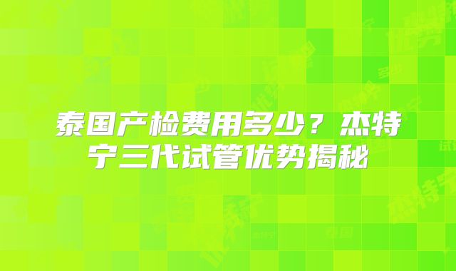 泰国产检费用多少?杰特宁三代试管优势揭秘