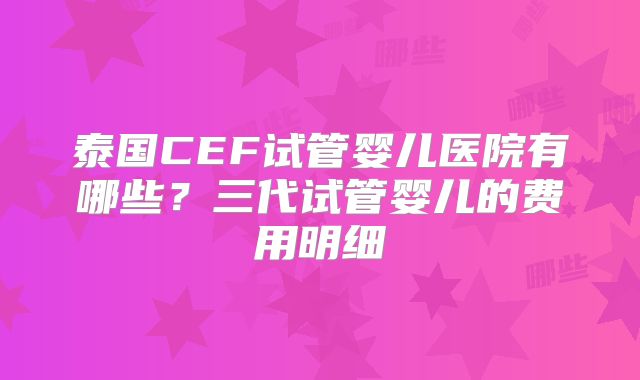 泰国CEF试管婴儿医院有哪些？三代试管婴儿的费用明细