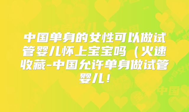 中国单身的女性可以做试管婴儿怀上宝宝吗(火速收藏-中国允许单身做试管婴儿!