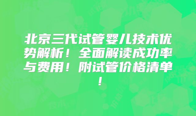 北京三代试管婴儿技术优势解析！全面解读成功率与费用！附试管价格清单！