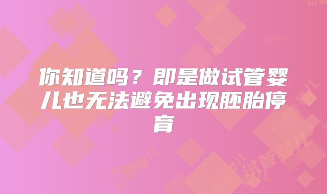 你知道吗？即是做试管婴儿也无法避免出现胚胎停育