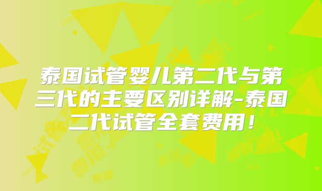 泰国试管婴儿第二代与第三代的主要区别详解-泰国二代试管全套费用！