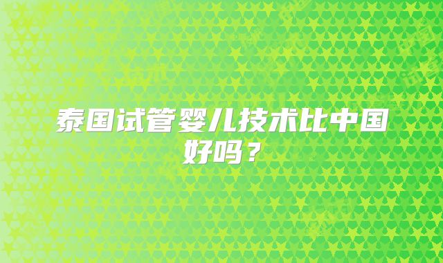 泰国试管婴儿技术比中国好吗？