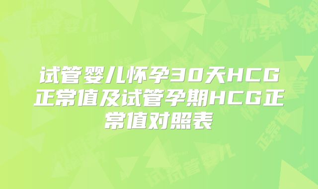 试管婴儿怀孕30天HCG正常值及试管孕期HCG正常值对照表