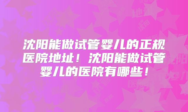 沈阳能做试管婴儿的正规医院地址！沈阳能做试管婴儿的医院有哪些！