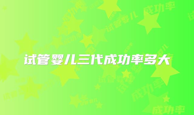 试管婴儿三代成功率多大