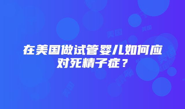 在美国做试管婴儿如何应对死精子症?