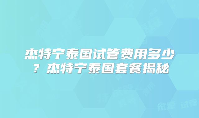 杰特宁泰国试管费用多少？杰特宁泰国套餐揭秘