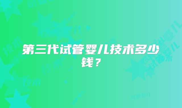 第三代试管婴儿技术多少钱？