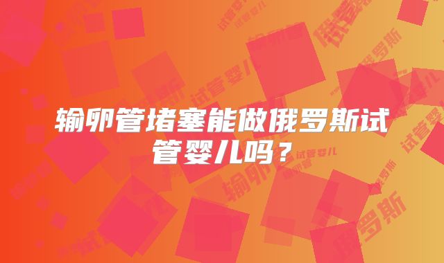 输卵管堵塞能做俄罗斯试管婴儿吗？