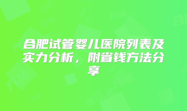 合肥试管婴儿医院列表及实力分析,附省钱方法分享