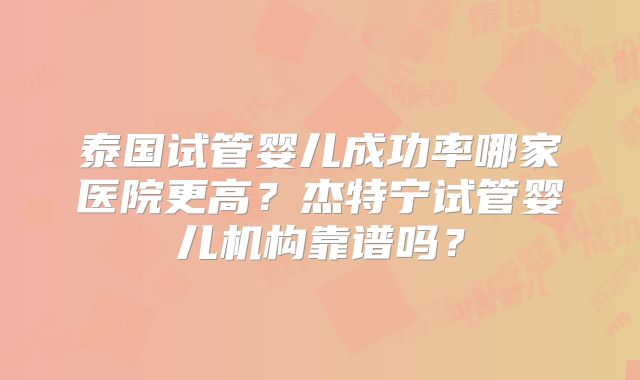 泰国试管婴儿成功率哪家医院更高？杰特宁试管婴儿机构靠谱吗？