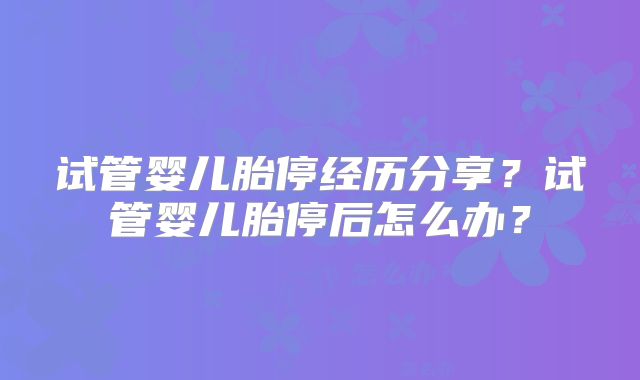 试管婴儿胎停经历分享？试管婴儿胎停后怎么办？