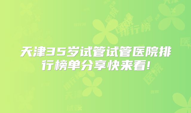 天津35岁试管试管医院排行榜单分享快来看!