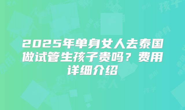 2025年单身女人去泰国做试管生孩子贵吗？费用详细介绍