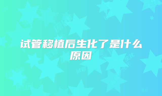 试管移植后生化了是什么原因