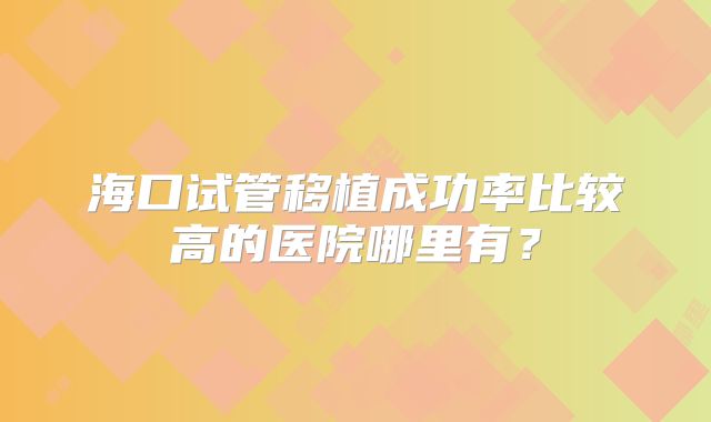 海口试管移植成功率比较高的医院哪里有?