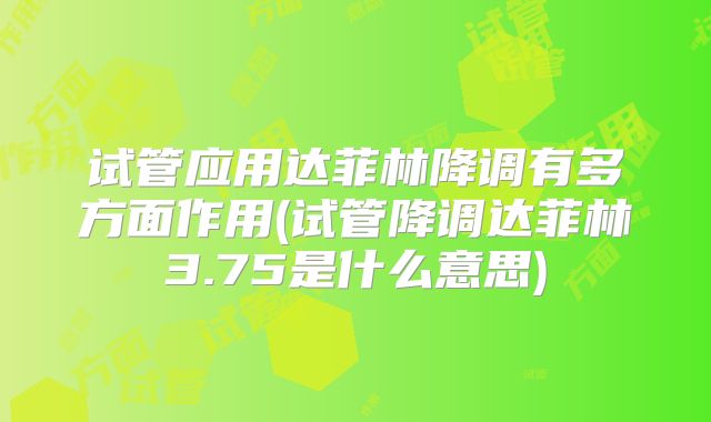 试管应用达菲林降调有多方面作用(试管降调达菲林3.75是什么意思)