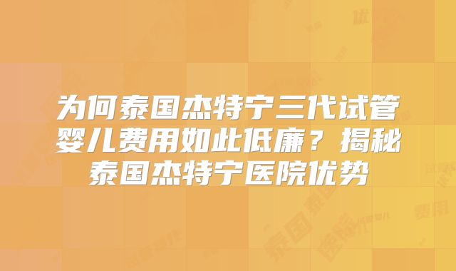 为何泰国杰特宁三代试管婴儿费用如此低廉？揭秘泰国杰特宁医院优势