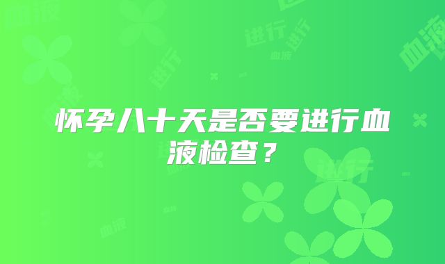 怀孕八十天是否要进行血液检查?