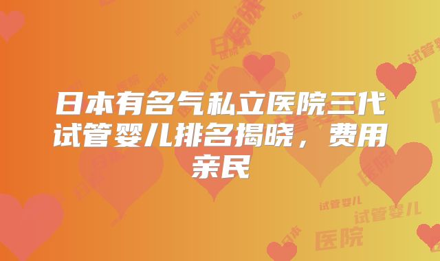 日本有名气私立医院三代试管婴儿排名揭晓，费用亲民