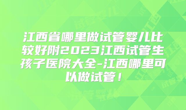 江西省哪里做试管婴儿比较好附2023江西试管生孩子医院大全-江西哪里可以做试管!