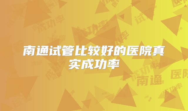 南通试管比较好的医院真实成功率