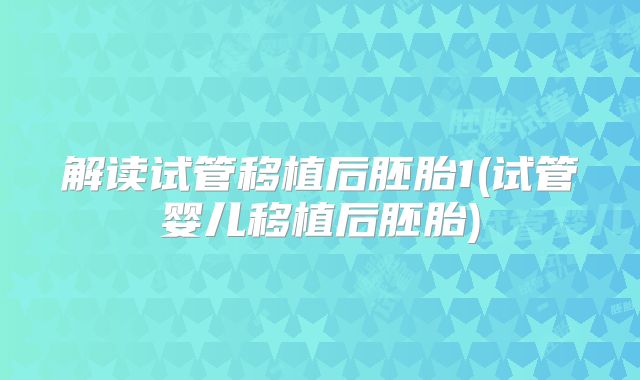 解读试管移植后胚胎1(试管婴儿移植后胚胎)