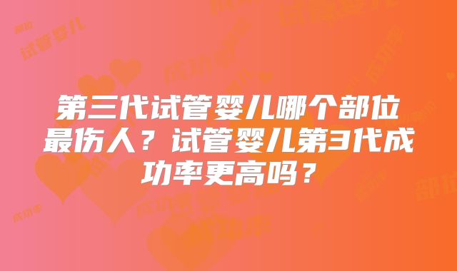 第三代试管婴儿哪个部位最伤人?试管婴儿第3代成功率更高吗?