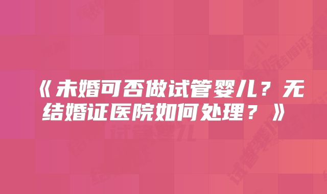 《未婚可否做试管婴儿？无结婚证医院如何处理？》