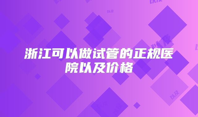 浙江可以做试管的正规医院以及价格