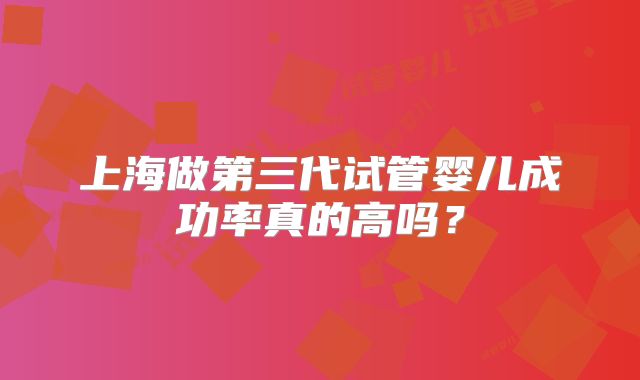上海做第三代试管婴儿成功率真的高吗？