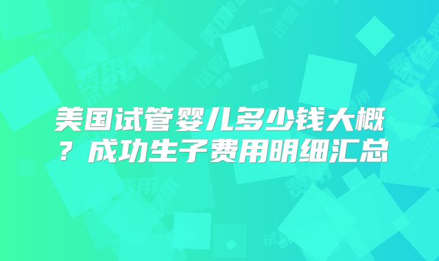 美国试管婴儿多少钱大概？成功生子费用明细汇总