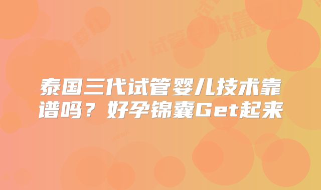 泰国三代试管婴儿技术靠谱吗?好孕锦囊Get起来