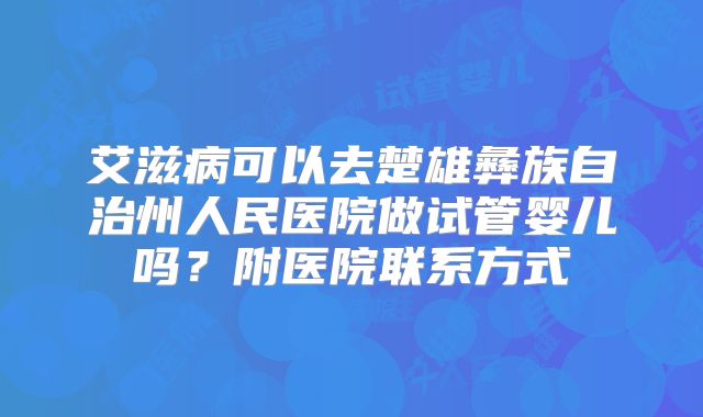 艾滋病可以去楚雄彝族自治州人民医院做试管婴儿吗?附医院联系方式