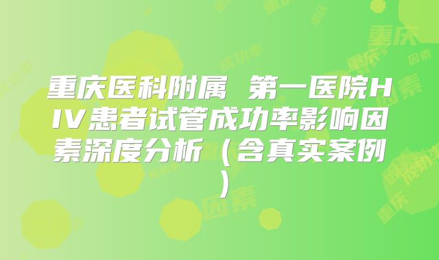 重庆医科附属 第一医院HIV患者试管成功率影响因素深度分析(含真实案例)
