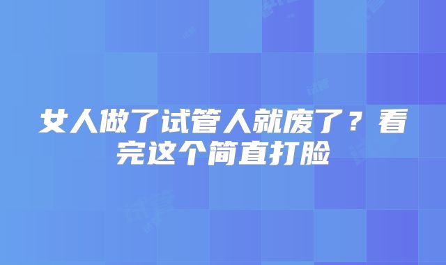 女人做了试管人就废了？看完这个简直打脸